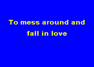 To mess around and

fall in love