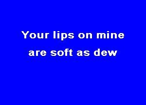 Your lips on mine

are soft as dew