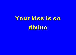 Your kiss is so

divine