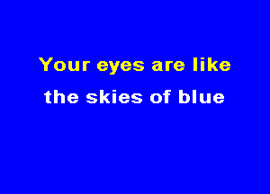 Your eyes are like

the skies of blue