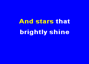 And stars that

brightly shine