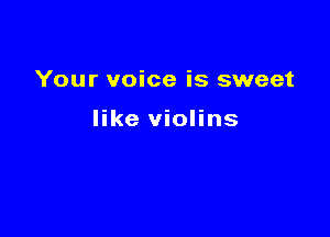 Your voice is sweet

like violins