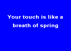 Your touch is like a

breath of spring