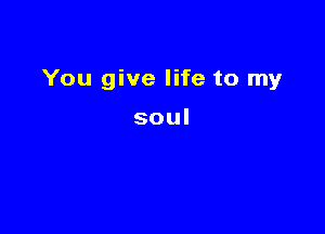 You give life to my

soul