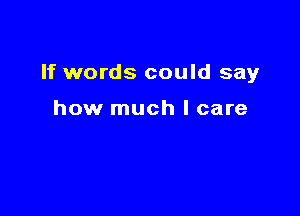If words could say

how much I care