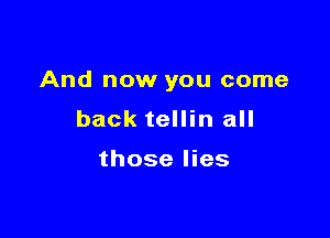 And now you come

back tellin all

those lies