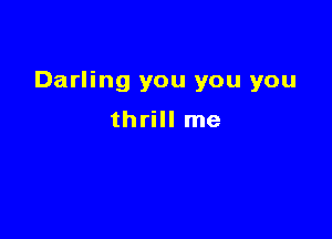 Darling you you you

thrill me