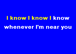 l knowl knowl know

whenever I'm near you