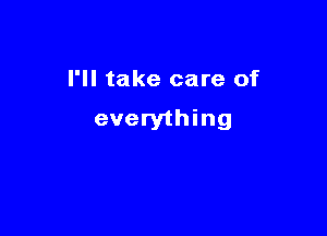 I'll take care of

everything