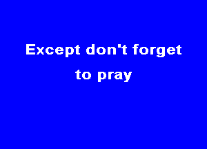 Except don't forget

to pray