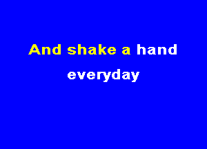 And shake a hand

everyday