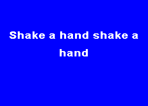 Shake a hand shake a
hand