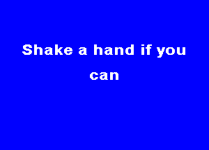 Shake a hand if you

can