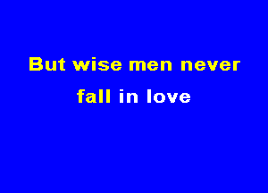 But wise men never

fall in love