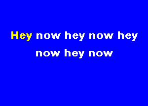 Hey now hey now hey

now hey now