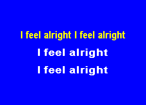 I feel alright I feel alright
lfeel alright

lfeel alright