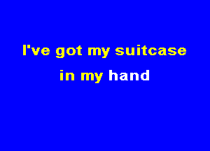 I've got my suitcase

in my hand