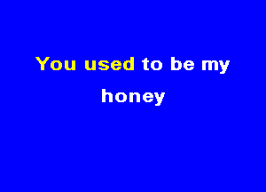 You used to be my

honey