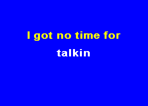 I got no time for

talkin