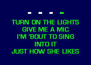 TURN ON THE LIGHTS
GIVE ME A MIC
I'M 'BOUT TO SING
INTO IT
JUST HOW SHE LIKES