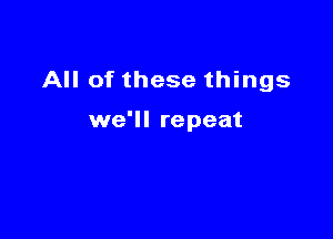 All of these things

we'll repeat