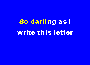 So darling as I

write this letter