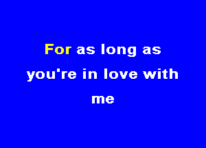 For as long as

you're in love with

me