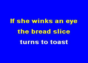 If she winks an eye

the bread slice

turns to toast