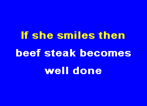 If she smiles then

beef steak becomes

well done