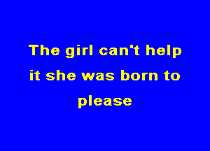 The girl can't help

it she was born to

please