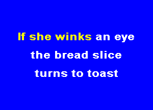 If she winks an eye

the bread slice

turns to toast
