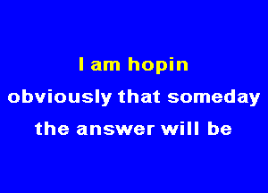 I am hopin

obviously that someday

the answer will be