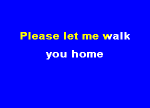 Please let me walk

you home