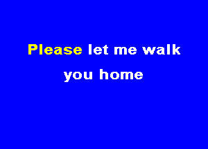 Please let me walk

you home
