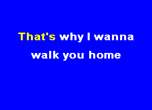 That's why I wanna

walk you home