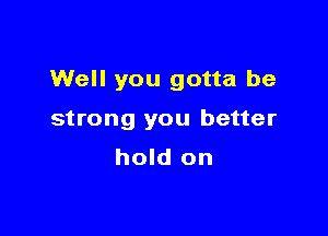 Well you gotta be

strong you better
hold on