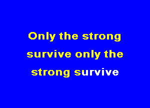 Only the strong

survive only the

strong survive