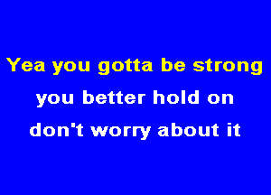 Yea you gotta be strong
you better hold on

don't worry about it