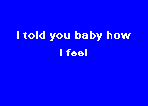 I told you baby how

I feel