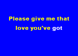 Please give me that

love you've got