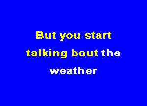 But you start

talking bout the

weather