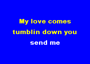 My love comes

tumblin down you

send me