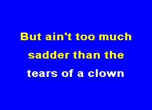 But ain't too much

sadder than the

tears of a clown