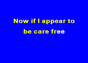 Now if I appear to

be care free