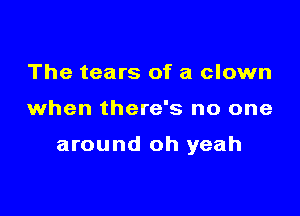 The tears of a clown

when there's no one

around oh yeah