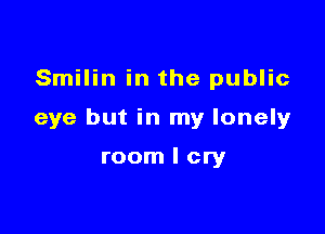 Smilin in the public

eye but in my lonely

room I cry
