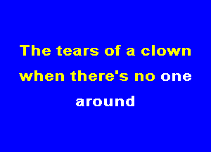 The tears of a clown

when there's no one

around