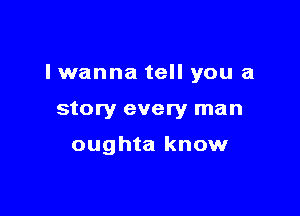 I wanna tell you a

story every man

oughta know