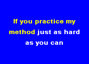 If you practice my

method just as hard

as YOU can