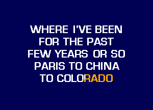 WHERE I'VE BEEN
FOR THE PAST
FEW YEARS DR 80
PARIS T0 CHINA
T0 COLORADO

g
